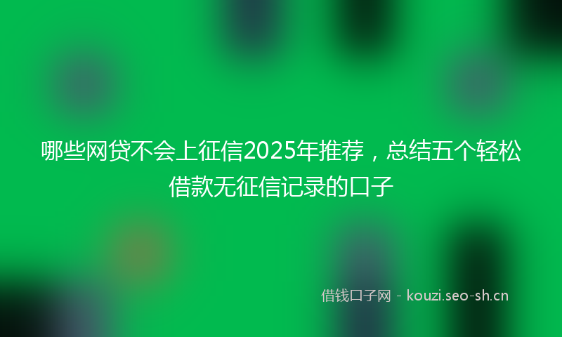 哪些网贷不会上征信2025年推荐,总结五个轻松借款无征信记录的口子