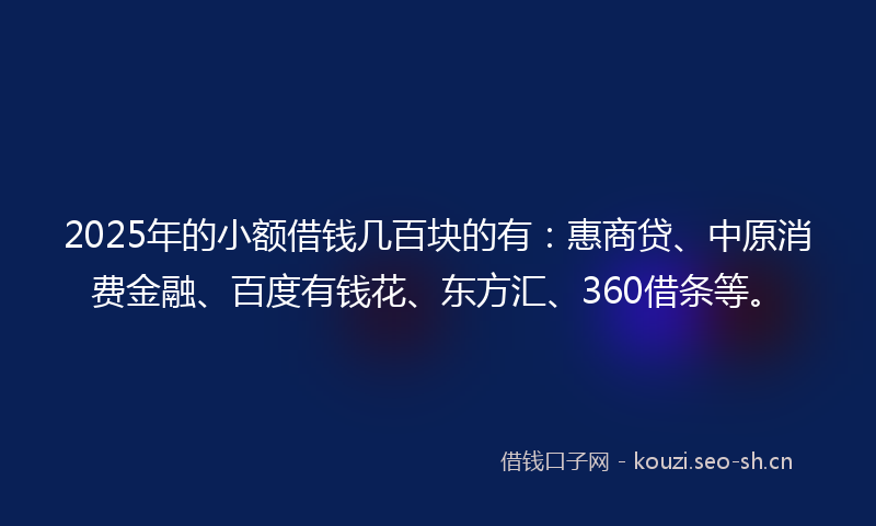 2025年的小额借钱几百块的有：惠商贷、中原消费金融、百度有钱花、东方汇、360借条等。