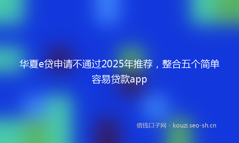 华夏e贷申请不通过2025年推荐，整合五个简单容易贷款app