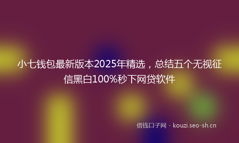 小七钱包最新版本2025年精选,总结五个无视征信黑白100%秒下网贷软件