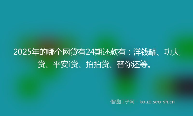 2025年的哪个网贷有24期还款有：洋钱罐、功夫贷、平安i贷、拍拍贷、替你还等。