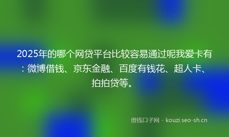 2025年的哪个网贷平台比较容易通过呢我爱卡有：微博借钱、京东金融、百度有钱花、超人卡、拍拍贷等。