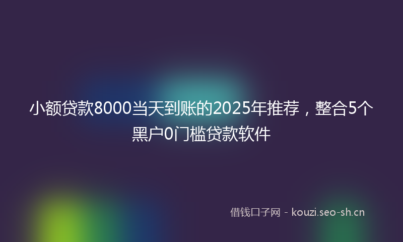 小额贷款8000当天到账的2025年推荐，整合5个黑户0门槛贷款软件