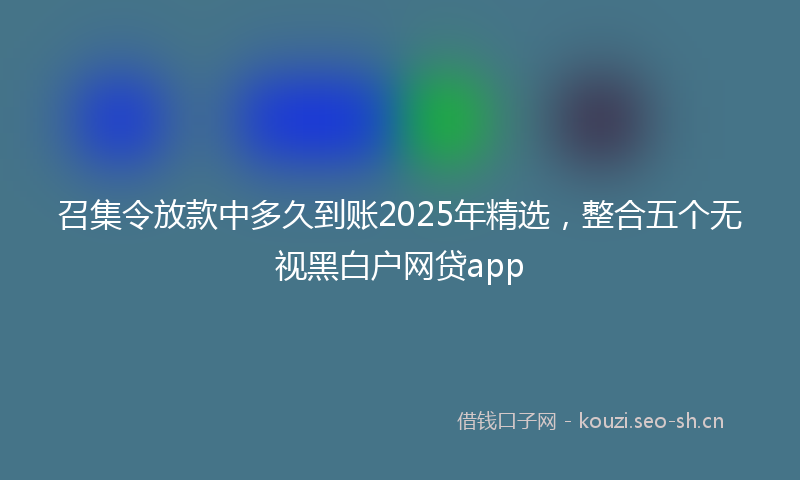 召集令放款中多久到账2025年精选,整合五个无视黑白户网贷app