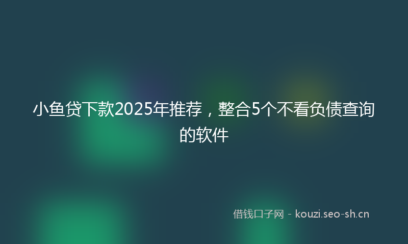 小鱼贷下款2025年推荐，整合5个不看负债查询的软件
