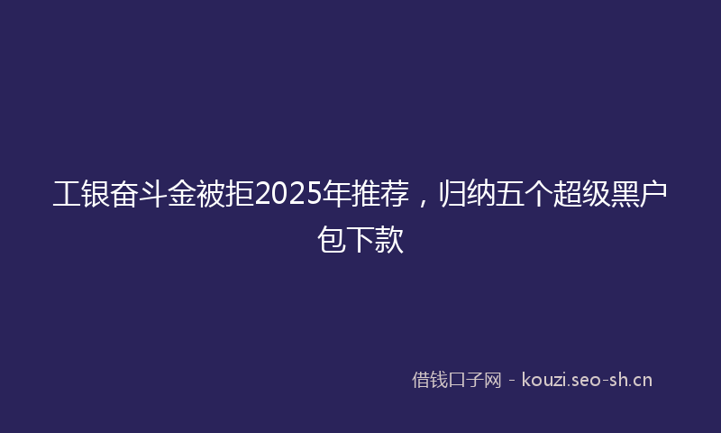 工银奋斗金被拒2025年推荐，归纳五个超级黑户包下款