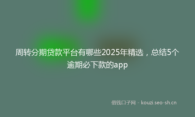 周转分期贷款平台有哪些2025年精选，总结5个逾期必下款的app