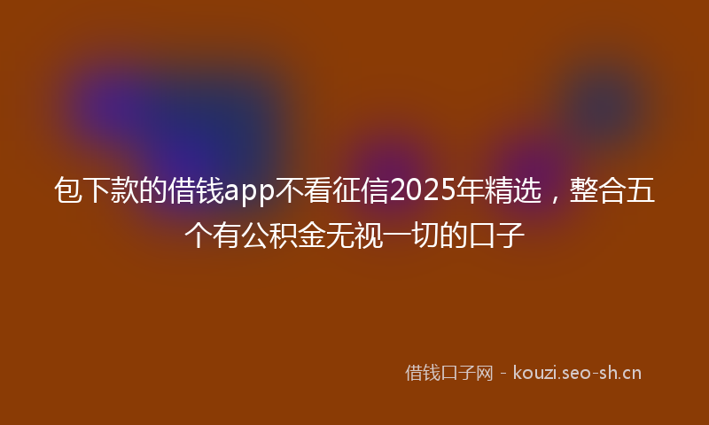 包下款的借钱app不看征信2025年精选，整合五个有公积金无视一切的口子