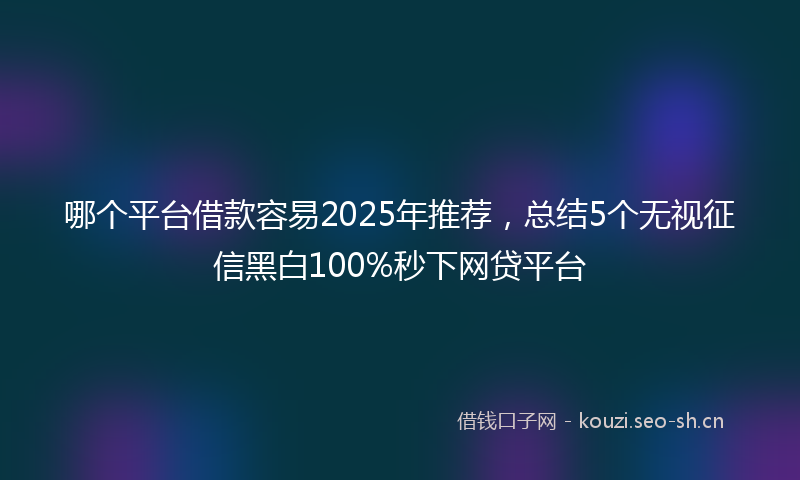 哪个平台借款容易2025年推荐，总结5个无视征信黑白100%秒下网贷平台