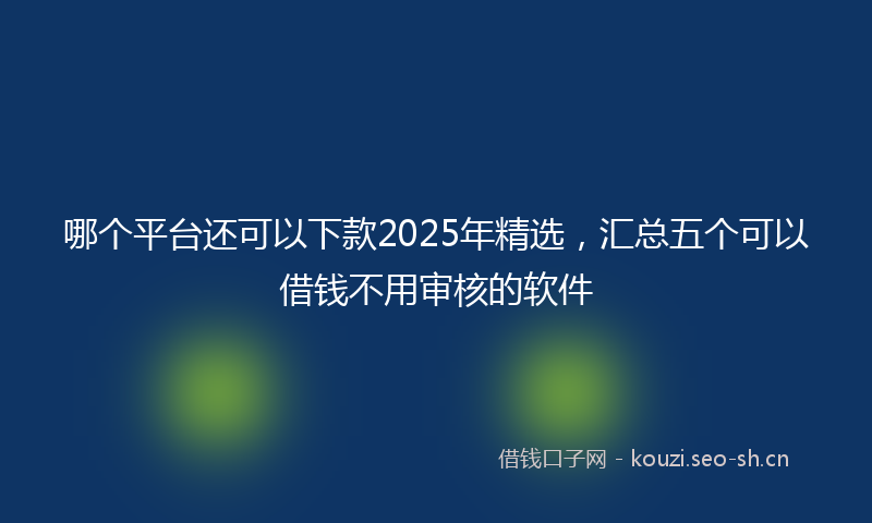 哪个平台还可以下款2025年精选，汇总五个可以借钱不用审核的软件