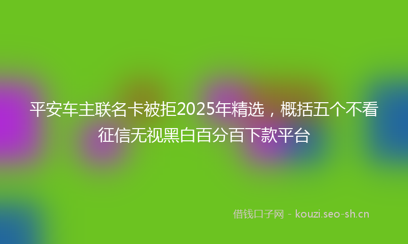 平安车主联名卡被拒2025年精选，概括五个不看征信无视黑白百分百下款平台