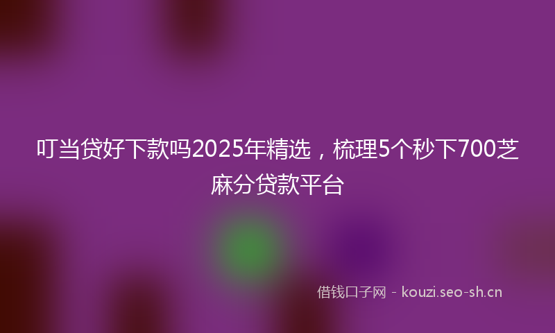 叮当贷好下款吗2025年精选，梳理5个秒下700芝麻分贷款平台