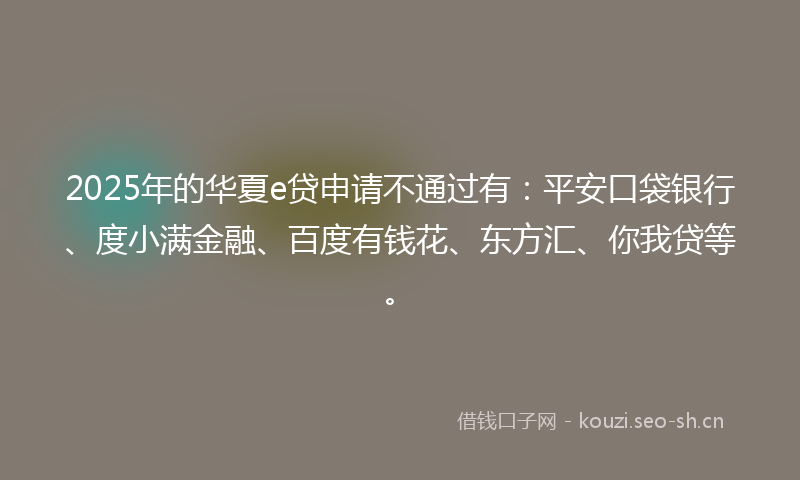 2025年的华夏e贷申请不通过有：平安口袋银行、度小满金融、百度有钱花、东方汇、你我贷等。