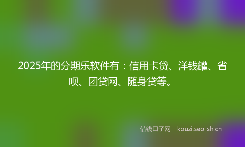 2025年的分期乐软件有：信用卡贷、洋钱罐、省呗、团贷网、随身贷等。