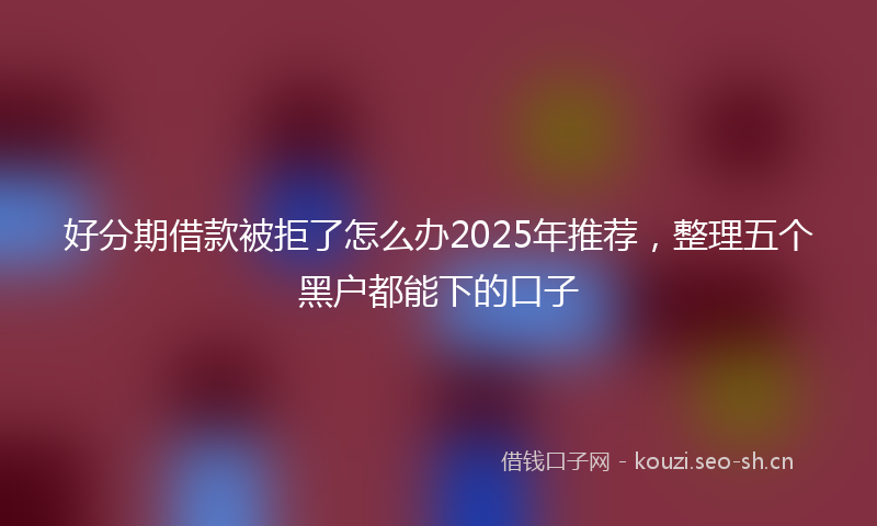 好分期借款被拒了怎么办2025年推荐，整理五个黑户都能下的口子