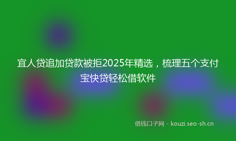 宜人贷追加贷款被拒2025年精选，梳理五个支付宝快贷轻松借软件