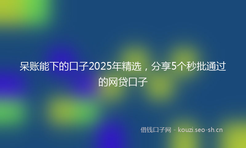 呆账能下的口子2025年精选，分享5个秒批通过的网贷口子