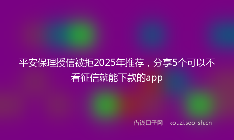 平安保理授信被拒2025年推荐，分享5个可以不看征信就能下款的app