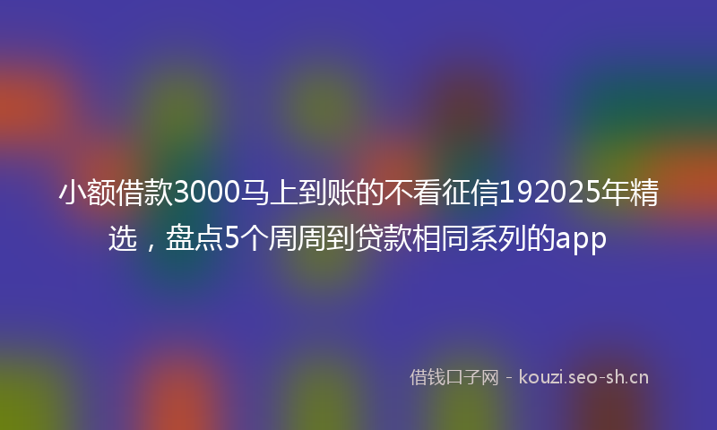 小额借款3000马上到账的不看征信192025年精选,盘点5个周周到贷款相同系列的app