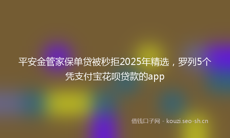 平安金管家保单贷被秒拒2025年精选，罗列5个凭支付宝花呗贷款的app