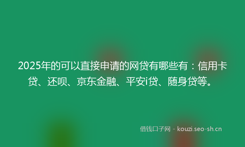 2025年的可以直接申请的网贷有哪些有：信用卡贷、还呗、京东金融、平安i贷、随身贷等。