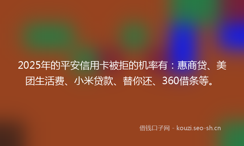 2025年的平安信用卡被拒的机率有：惠商贷、美团生活费、小米贷款、替你还、360借条等。