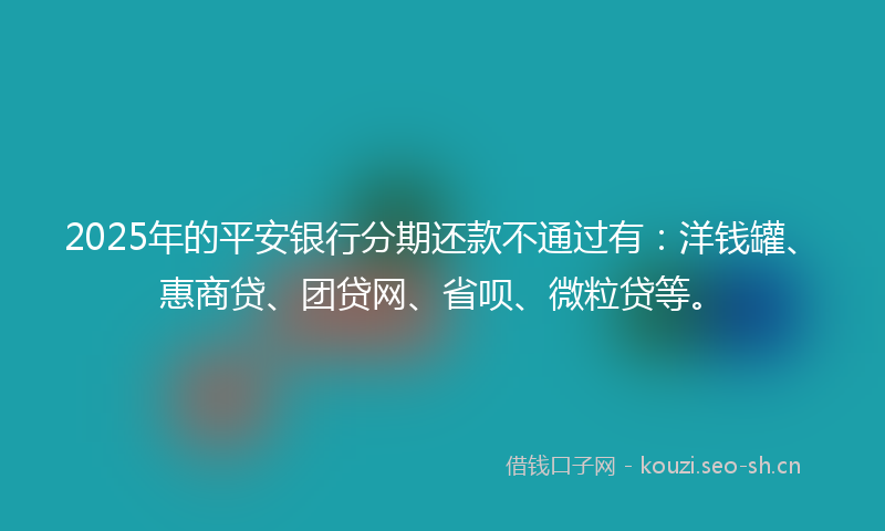 2025年的平安银行分期还款不通过有：洋钱罐、惠商贷、团贷网、省呗、微粒贷等。