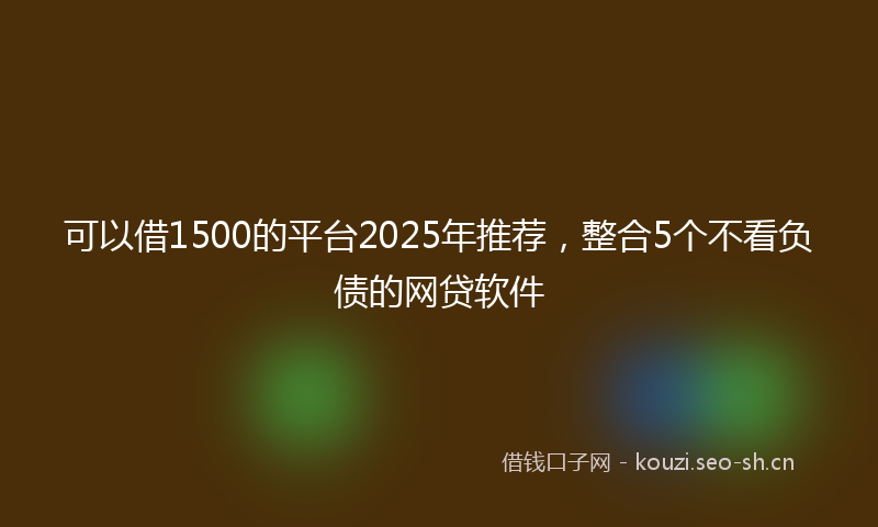 可以借1500的平台2025年推荐，整合5个不看负债的网贷软件