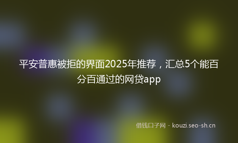 平安普惠被拒的界面2025年推荐，汇总5个能百分百通过的网贷app