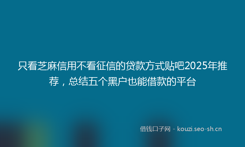 只看芝麻信用不看征信的贷款方式贴吧2025年推荐，总结五个黑户也能借款的平台