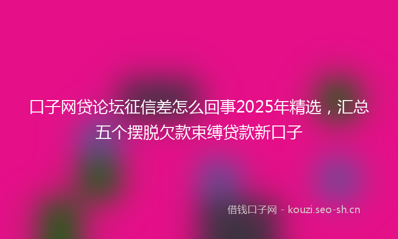 口子网贷论坛征信差怎么回事2025年精选，汇总五个摆脱欠款束缚贷款新口子