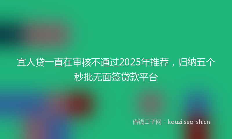 宜人贷一直在审核不通过2025年推荐，归纳五个秒批无面签贷款平台