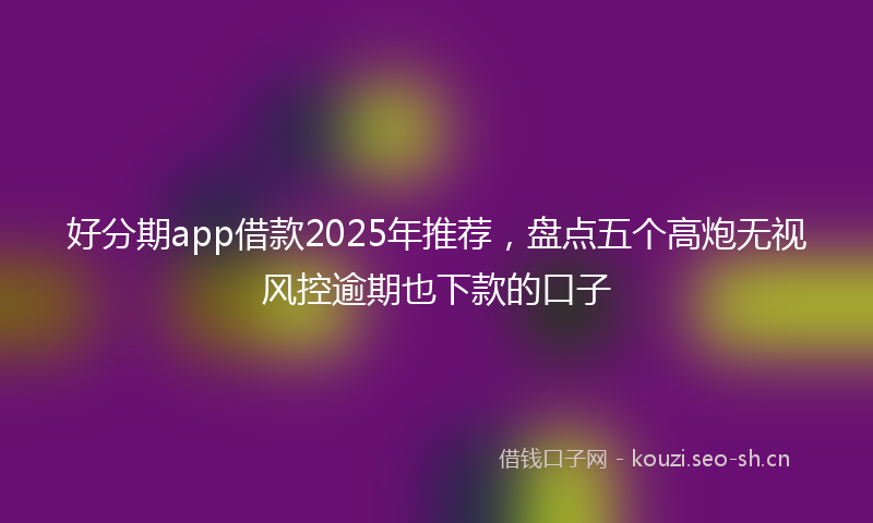 好分期app借款2025年推荐，盘点五个高炮无视风控逾期也下款的口子