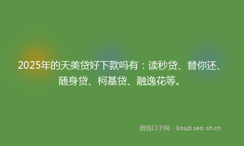 2025年的天美贷好下款吗有：读秒贷、替你还、随身贷、柯基贷、融逸花等。