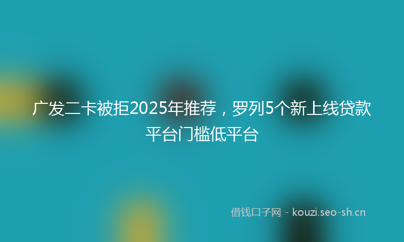 广发二卡被拒2025年推荐，罗列5个新上线贷款平台门槛低平台