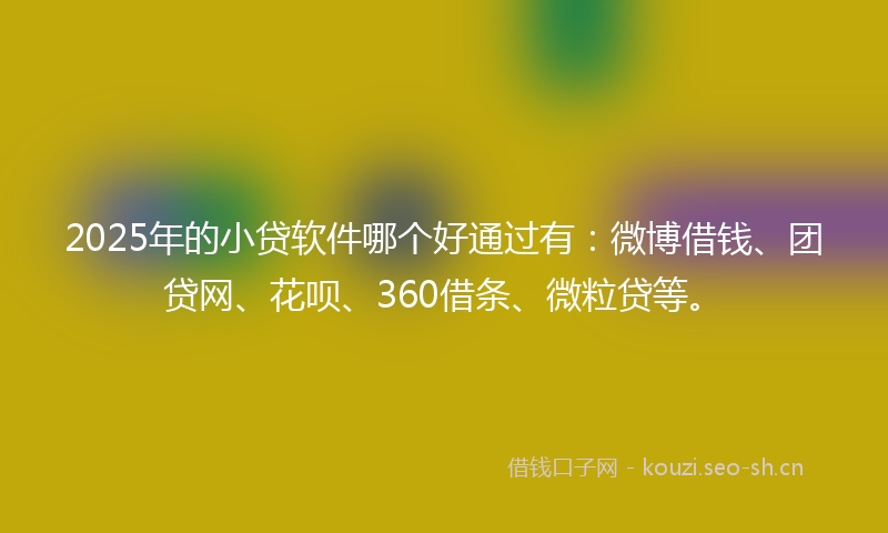 2025年的小贷软件哪个好通过有：微博借钱、团贷网、花呗、360借条、微粒贷等。