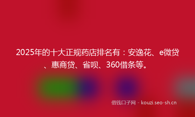 2025年的十大正规药店排名有：安逸花、e微贷、惠商贷、省呗、360借条等。