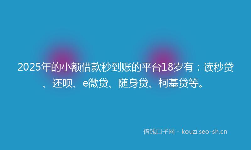 2025年的小额借款秒到账的平台18岁有：读秒贷、还呗、e微贷、随身贷、柯基贷等。