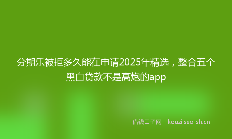 分期乐被拒多久能在申请2025年精选，整合五个黑白贷款不是高炮的app