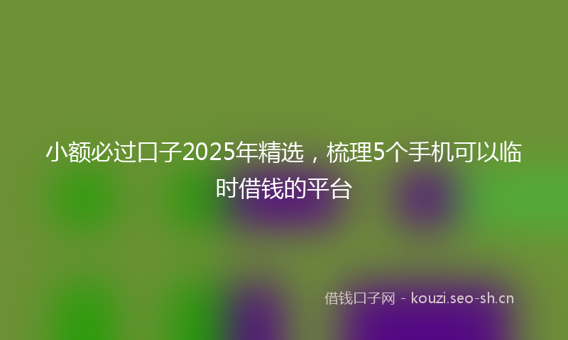 小额必过口子2025年精选，梳理5个手机可以临时借钱的平台