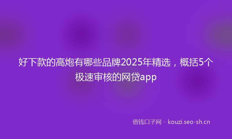 好下款的高炮有哪些品牌2025年精选，概括5个极速审核的网贷app