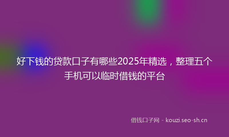 好下钱的贷款口子有哪些2025年精选，整理五个手机可以临时借钱的平台