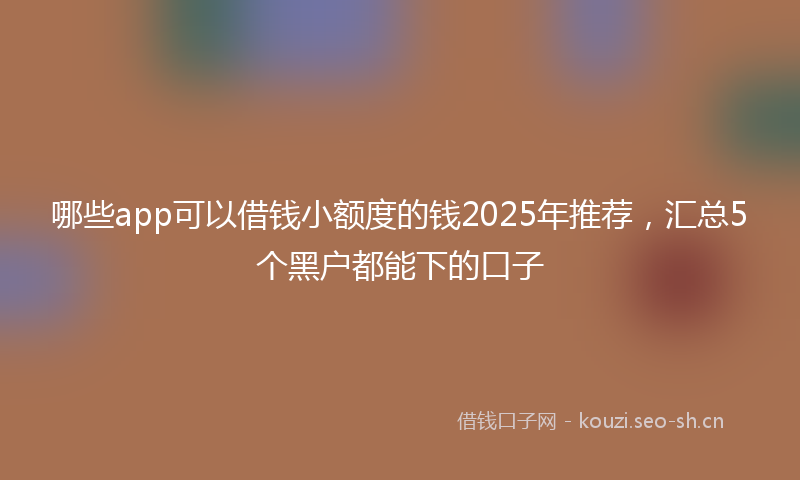 哪些app可以借钱小额度的钱2025年推荐，汇总5个黑户都能下的口子