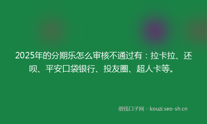 2025年的分期乐怎么审核不通过有：拉卡拉、还呗、平安口袋银行、投友圈、超人卡等。