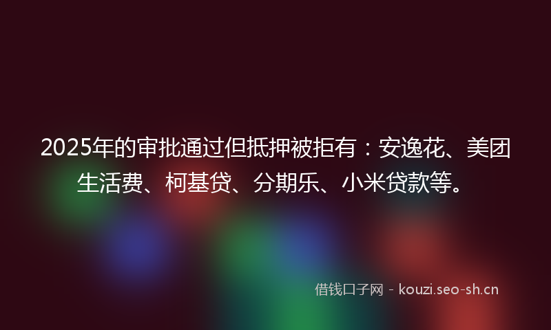 2025年的审批通过但抵押被拒有:安逸花、美团生活费、柯基贷、分期乐、小米贷款等。