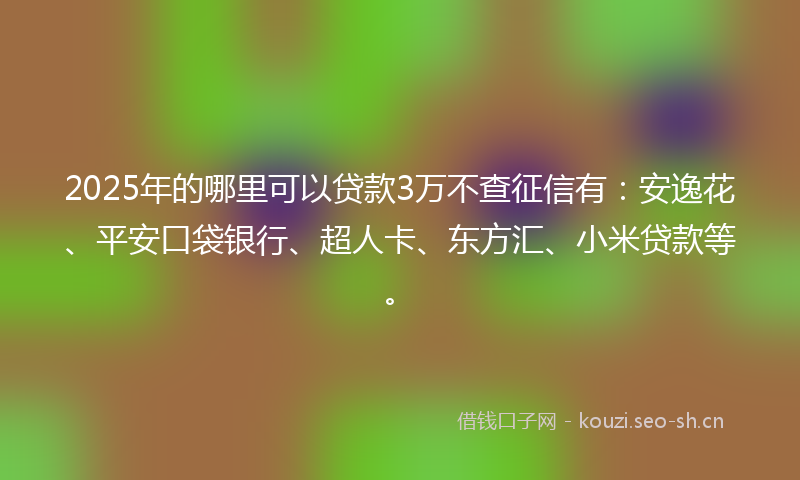 2025年的哪里可以贷款3万不查征信有：安逸花、平安口袋银行、超人卡、东方汇、小米贷款等。