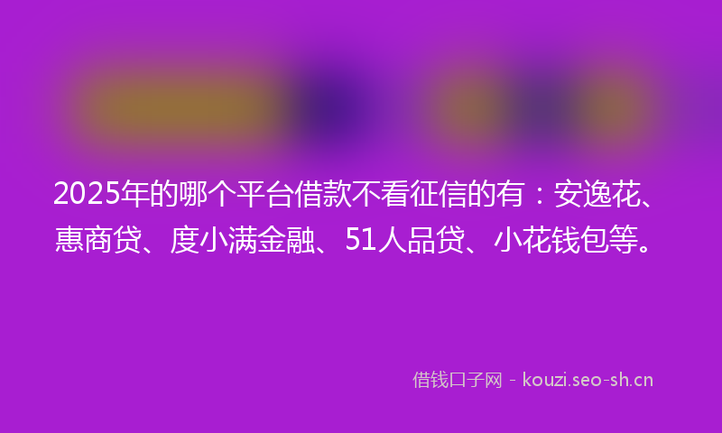 2025年的哪个平台借款不看征信的有：安逸花、惠商贷、度小满金融、51人品贷、小花钱包等。