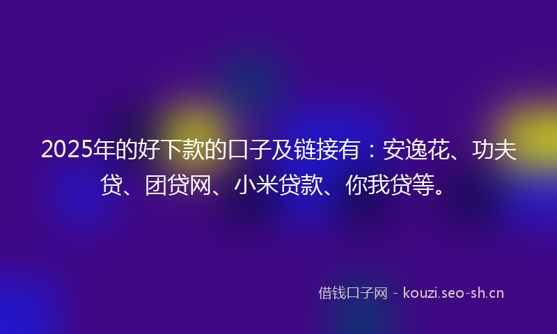 2025年的好下款的口子及链接有：安逸花、功夫贷、团贷网、小米贷款、你我贷等。