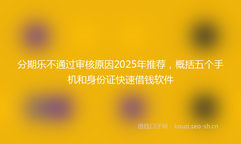 分期乐不通过审核原因2025年推荐，概括五个手机和身份证快速借钱软件