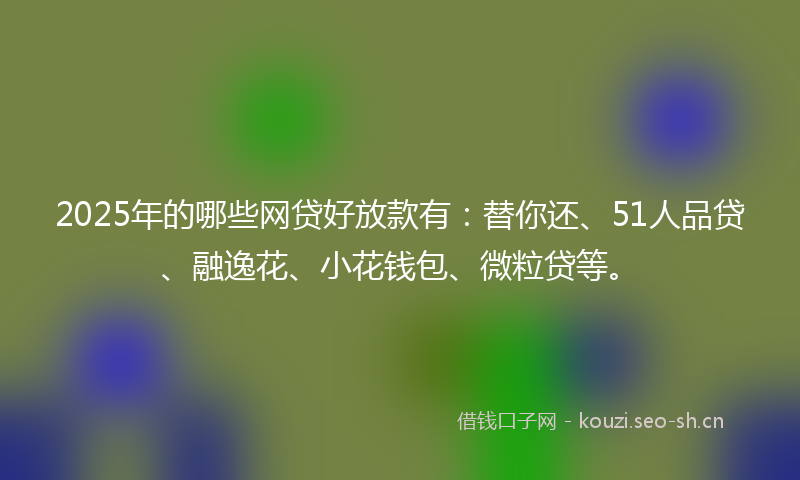 2025年的哪些网贷好放款有：替你还、51人品贷、融逸花、小花钱包、微粒贷等。
